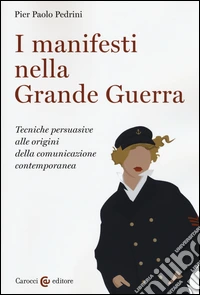 I manifesti nella grande guerra. Tecniche persuasive alle origini della comunicazione contemporanea. Ediz. illustrata