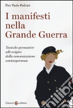 I manifesti nella grande guerra. Tecniche persuasive alle origini della comunicazione contemporanea. Ediz. illustrata