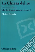 La Chiesa del re. Monarchia e papato nella Sicilia spagnola (secc. XVI-XVII)