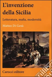 L'invenzione della Sicilia. Letteratura, mafia, modernità libro