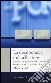 La democrazia del talk show. Storia di un genere che ha cambiato la televisione, la politica, l'Italia libro