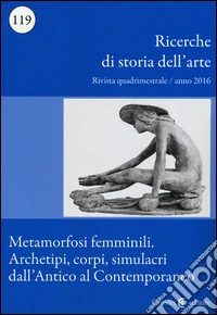 Ricerche di storia dell'arte (2016). Vol. 119: Metamorfosi femminili. Archetipi, corpi, simulacri dall'Antico al Contemporaneo libro