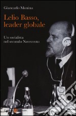 Lelio Basso, leader globale. Un socialista nel secondo Novecento libro