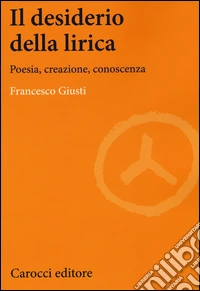 Il desiderio della lirica. Poesia, creazione, conoscenza