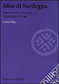 Idee di Sardegna. Autonomisti, sovranisti, indipendentisti oggi