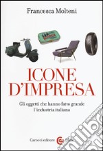 Icone d'impresa. Gli oggetti che hanno fatto grande l'industria italiana. Ediz. a colori libro