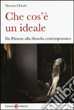 Che cos'è un ideale. Da Platone alla filosofia contemporanea libro