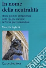 In nome della neutralità. Storia politico-istituzionale della Spagna durante la prima guerra mondiale libro