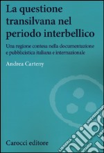 La questione transilvana nel periodo interbellico. Una regione contesa nella documentazione e pubblicistica italiana, internazionale e italiana filo-ungherese libro