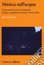 Musica sull'acqua. Fiumi sonori, mari in tempesta, fontane magiche da Händel a Stravinskij libro