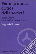 Per una nuova critica della società. Jrgen Habermas prima dell'agire comunicativo libro