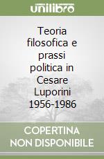 Teoria filosofica e prassi politica in Cesare Luporini 1956-1986 libro