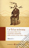 La falsa scienza. Invenzioni folli, frodi e medicine miracolose dalla metà del Settecento a oggi libro