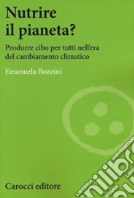 Nutrire il pianeta? Produrre cibo per tutti nell'era del cambiamento climatico libro