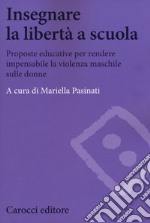 Insegnare la libertà a scuola. Proposte educative per rendere impensabile la violenza maschile sulle donne libro