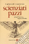 Scienziati pazzi. Quando la ricerca sconfina nella follia libro