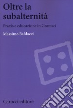 Oltre la subalternità. Praxis e educazione in Gramsci libro