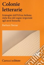 Colonie letterarie. Immagini dell'Africa italiana dalla fine del sogno imperiale agli anni Sessanta libro