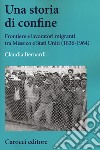 Una storia di confine. Frontiere e lavoratori migranti tra Messico e Stati Uniti (1836-1964) libro
