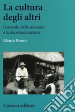 La cultura degli altri. Il mondo delle missioni e la decolonizzazione libro