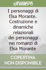 I personaggi di Elsa Morante. Costruzione e dinamiche relazionali dei personaggi nei romanzi di Elsa Morante libro