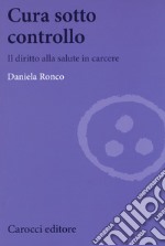 Cura sotto controllo. Il diritto alla salute in carcere libro