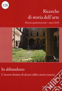 Ricerche di storia dell'arte (2018). Vol. 126: In abbandono. L'incerto destino di alcuni edifici storici romani libro