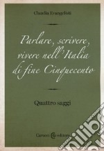 Parlare, scrivere, vivere nell'Italia di fine Cinquecento. Quattro saggi