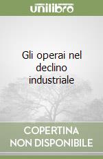 Gli operai nel declino industriale libro