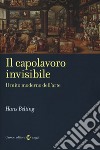 Il capolavoro invisibile. Il mito moderno dell'arte libro