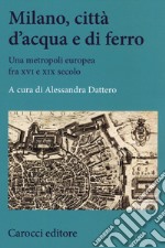 Milano, città d'acqua e di ferro. Una metropoli europea fra XVI e XIX secolo libro