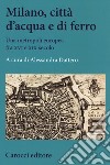 Milano, città d'acqua e di ferro. Una metropoli europea fra XVI e XIX secolo libro di Dattero A. (cur.)