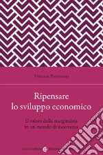 Ripensare lo sviluppo economico. Il valore della marginalità in un mondo di incertezza libro