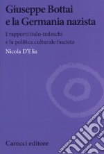 Giuseppe Bottai e la Germania nazista. I rapporti italo-tedeschi e la politica culturale fascista libro