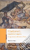 Gladiatori, carri e navi. Gli spettacoli nell'antica Roma libro