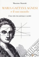 Maria Gaetana Agnesi e il suo mondo. Una vita tra scienza e carità libro