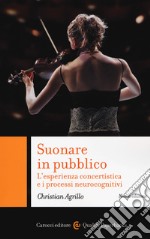 Suonare in pubblico. L'esperienza concertistica e i processi neurocognitivi. Nuova ediz. libro