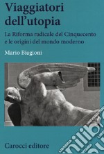 Viaggiatori dell'utopia. La Riforma radicale del Cinquecento e le origini del mondo moderno libro