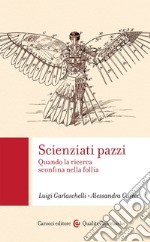 Scienziati pazzi. Quando la ricerca sconfina nella follia libro