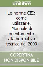 Le norme CEI: come utilizzarle. Manuale di orientamento alla normativa tecnica del 2000 libro