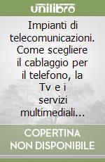 Impianti di telecomunicazioni. Come scegliere il cablaggio per il telefono, la Tv e i servizi multimediali nella propria abitazione libro
