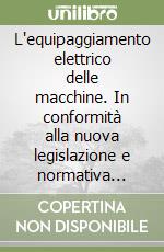 L'equipaggiamento elettrico delle macchine. In conformità alla nuova legislazione e normativa tecnica libro