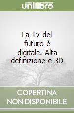 La Tv del futuro è digitale. Alta definizione e 3D libro