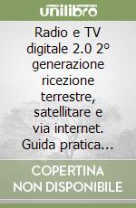 Radio e TV digitale 2.0 2° generazione ricezione terrestre, satellitare e via internet. Guida pratica per l'utente e l'amministratore di condominio libro