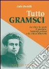 Tutto Gramsci. La vita e le opere. Il pensiero, l'attività politica e la critica letteraria libro di Bertelli Italo