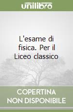 L'esame di fisica. Per il Liceo classico libro