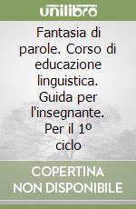 Fantasia di parole. Corso di educazione linguistica. Guida per l'insegnante. Per il 1º ciclo libro