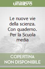 Le nuove vie della scienza. Con quaderno. Per la Scuola media libro