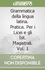 Grammatica della lingua latina. Pratica. Per i Licei e gli Ist. Magistrali. Vol. 1 libro