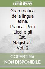 Grammatica della lingua latina. Pratica. Per i Licei e gli Ist. Magistrali. Vol. 2 libro